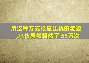 用这种方式报复出轨的老婆,小伙居然释然了 55万次